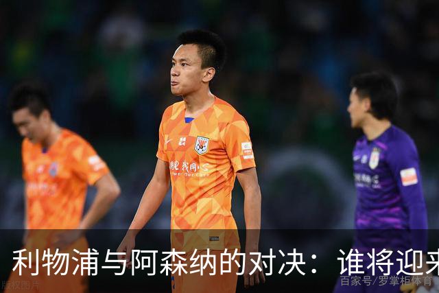 利物浦与阿森纳的对决：谁将迎来反击的曙光？