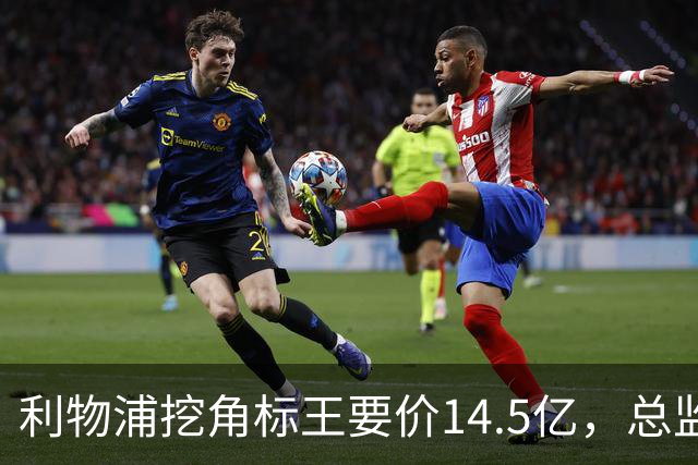 利物浦挖角标王要价14.5亿，总监却先投敌？沙特豪门出手抢人引连锁反应